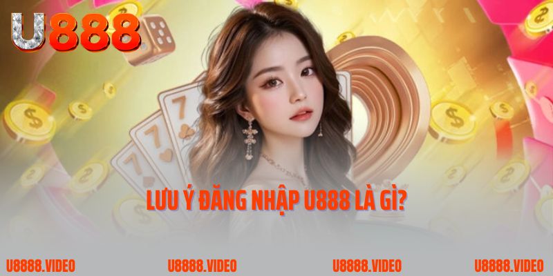 Lưu ý đăng nhập U888 là gì?