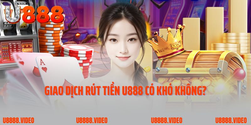 Giao dịch rút tiền U888 có khó không?